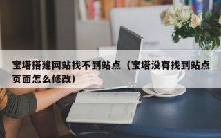 伊犁哈萨克宝塔搭建网站找不到站点（宝塔没有找到站点页面怎么修改）