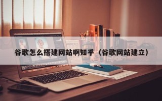 伊犁哈萨克谷歌怎么搭建网站啊知乎（谷歌网站建立）