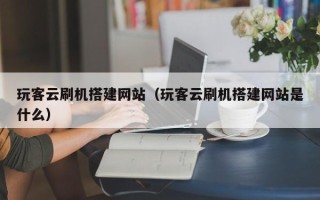 伊犁哈萨克玩客云刷机搭建网站（玩客云刷机搭建网站是什么）