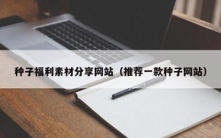 伊犁哈萨克种子福利素材分享网站（推荐一款种子网站）