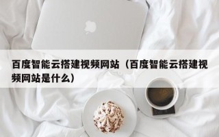 伊犁哈萨克百度智能云搭建视频网站（百度智能云搭建视频网站是什么）