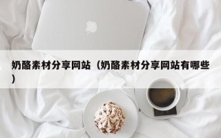 伊犁哈萨克奶酪素材分享网站（奶酪素材分享网站有哪些）