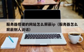 伊犁哈萨克服务器搭建的网站怎么屏蔽ip（服务器怎么屏蔽别人说话）