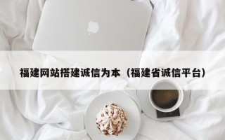 伊犁哈萨克福建网站搭建诚信为本（福建省诚信平台）
