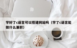 伊犁哈萨克学好了c语言可以搭建网站吗（学了c语言能做什么兼职）