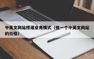 伊犁哈萨克中英文网站搭建业务模式（做一个中英文网站的价格）