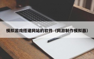 伊犁哈萨克模拟游戏搭建网站的软件（网游制作模拟器）